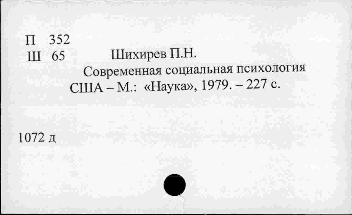 ﻿П 352
Ш 65 Шихирев П.Н.
Современная социальная психология США - М.: «Наука», 1979. - 227 с.
1072 д